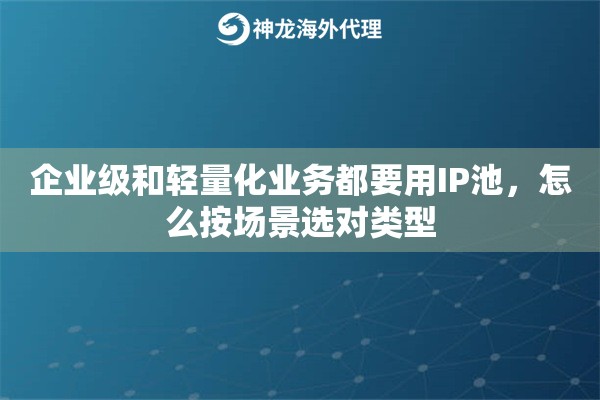 企业级和轻量化业务都要用IP池，怎么按场景选对类型