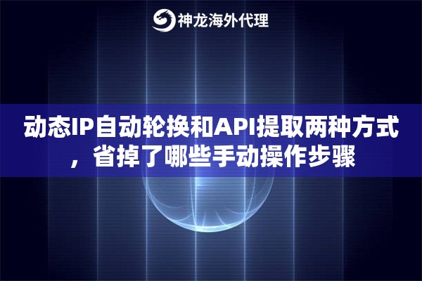 动态IP自动轮换和API提取两种方式，省掉了哪些手动操作步骤