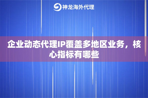 企业动态代理IP覆盖多地区业务，核心指标有哪些