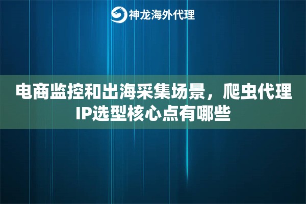 电商监控和出海采集场景，爬虫代理IP选型核心点有哪些