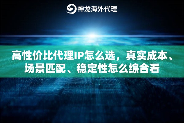 高性价比代理IP怎么选,真实成本、场景匹配、稳定性怎么综合看 高性价比代理IP怎么选,真实成本、场景匹配、稳定性怎么综合看
