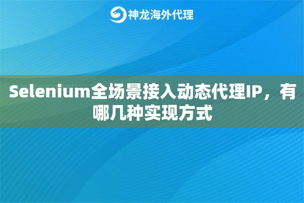 Selenium全场景接入动态代理IP,有哪几种实现方式 Selenium全场景接入动态代理IP,有哪几种实现方式