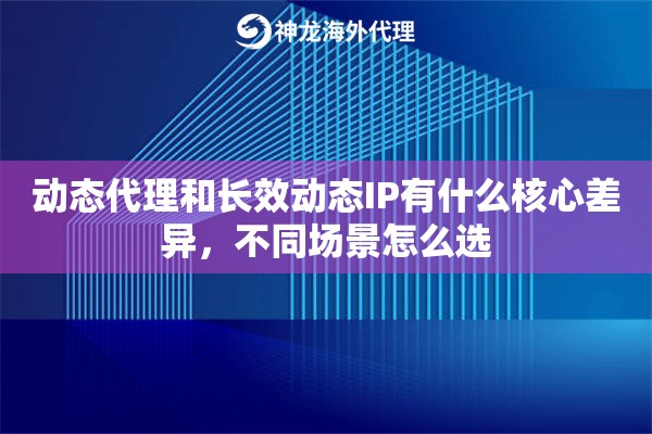 动态代理和长效动态IP有什么核心差异,不同场景怎么选 动态代理和长效动态IP有什么核心差异,不同场景怎么选