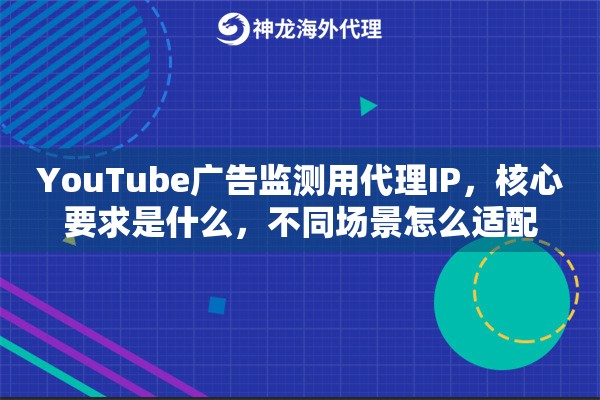 YouTube广告监测用代理IP,核心要求是什么,不同场景怎么适配 YouTube广告监测用代理IP,核心要求是什么,不同场景怎么适配