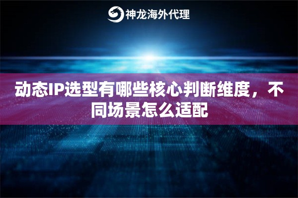 动态IP选型有哪些核心判断维度，不同场景怎么适配