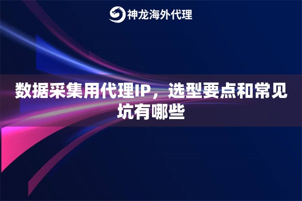 数据采集用代理IP，选型要点和常见坑有哪些