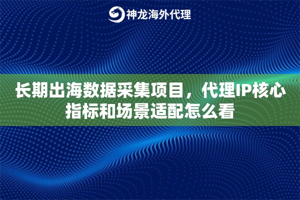长期出海数据采集项目，代理IP核心指标和场景适配怎么看