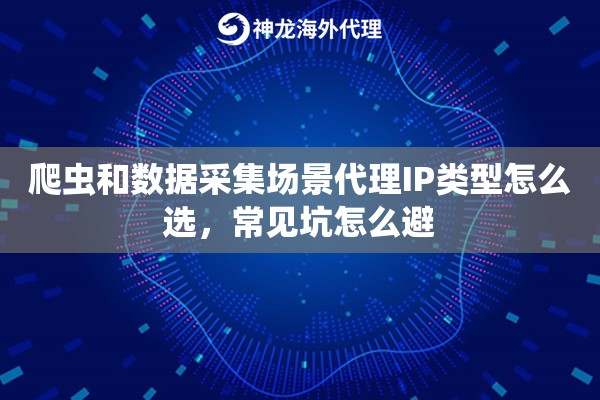 爬虫和数据采集场景代理IP类型怎么选，常见坑怎么避