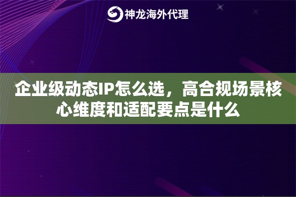 企业级动态IP怎么选，高合规场景核心维度和适配要点是什么