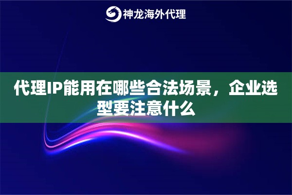 代理IP能用在哪些合法场景，企业选型要注意什么