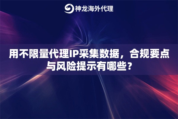 用不限量代理IP采集数据，合规要点与风险提示有哪些？
