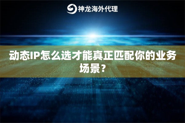 动态IP怎么选才能真正匹配你的业务场景？