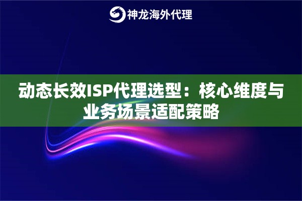 动态长效ISP代理选型:核心维度与业务场景适配策略 动态长效ISP代理选型:核心维度与业务场景适配策略