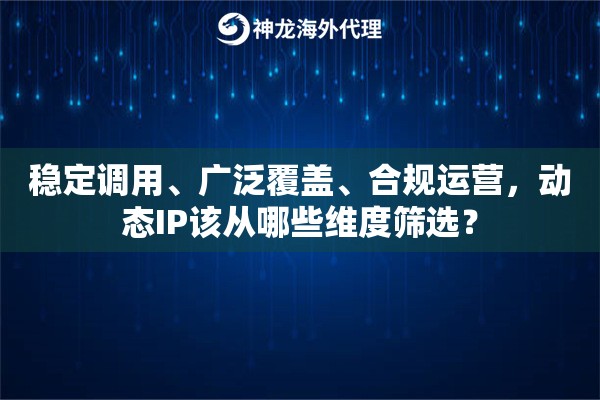 稳定调用、广泛覆盖、合规运营,动态IP该从哪些维度筛选? 稳定调用、广泛覆盖、合规运营,动态IP该从哪些维度筛选?
