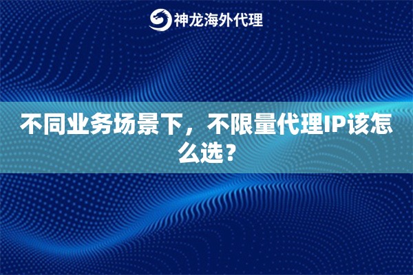 不同业务场景下，不限量代理IP该怎么选？