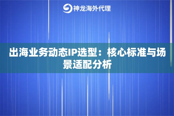 出海业务动态IP选型：核心标准与场景适配分析