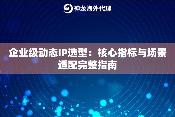 企业级动态IP选型：核心指标与场景适配完整指南
