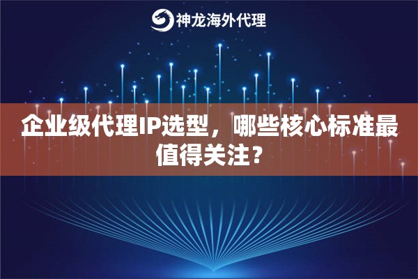 企业级代理IP选型，哪些核心标准最值得关注？