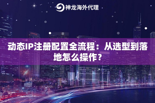 动态IP注册配置全流程：从选型到落地怎么操作？