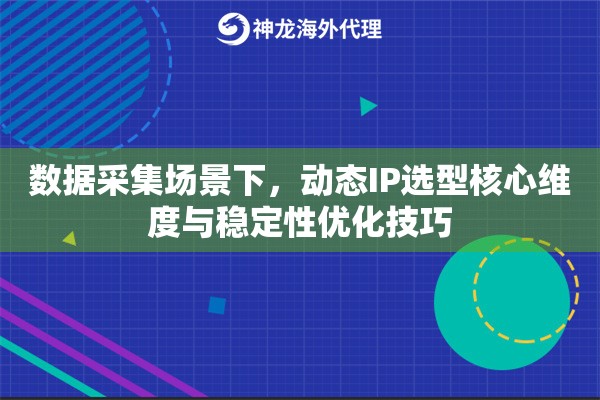 数据采集场景下，动态IP选型核心维度与稳定性优化技巧