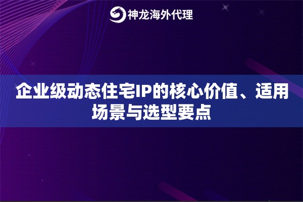 企业级动态住宅IP的核心价值、适用场景与选型要点
