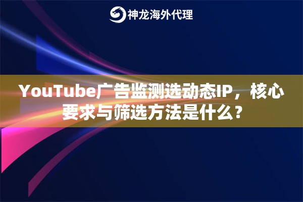 YouTube广告监测选动态IP，核心要求与筛选方法是什么？