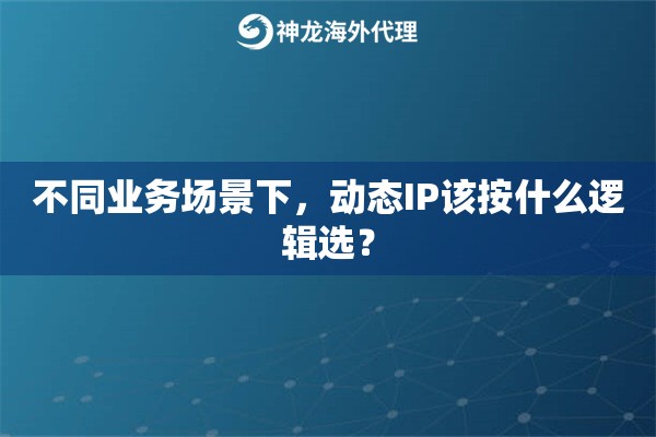不同业务场景下，动态IP该按什么逻辑选？