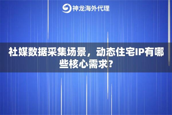 社媒数据采集场景，动态住宅IP有哪些核心需求？