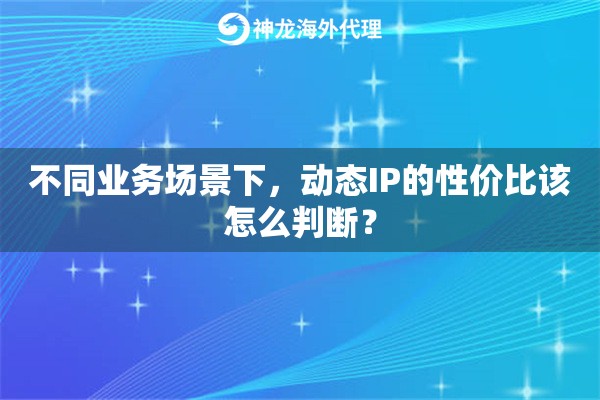 不同业务场景下，动态IP的性价比该怎么判断？