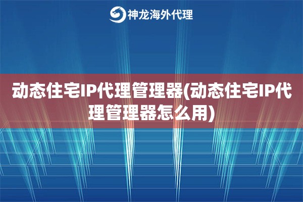 动态住宅IP代理管理器(动态住宅IP代理管理器怎么用)