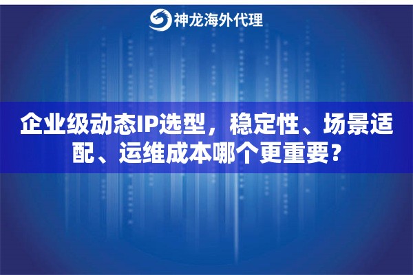 企业级动态IP选型，稳定性、场景适配、运维成本哪个更重要？