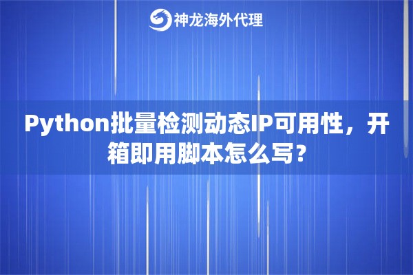 Python批量检测动态IP可用性，开箱即用脚本怎么写？