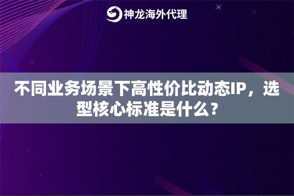 不同业务场景下高性价比动态IP，选型核心标准是什么？