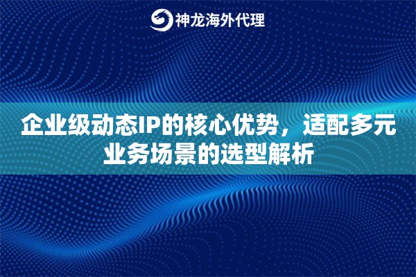 企业级动态IP的核心优势，适配多元业务场景的选型解析