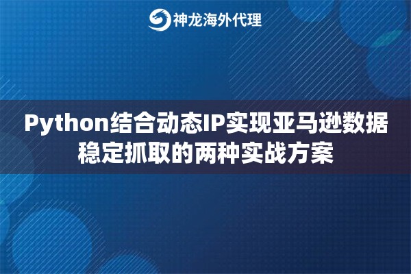 Python结合动态IP实现亚马逊数据稳定抓取的两种实战方案