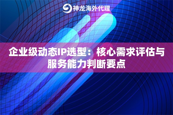 企业级动态IP选型：核心需求评估与服务能力判断要点