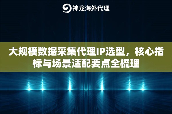 大规模数据采集代理IP选型，核心指标与场景适配要点全梳理