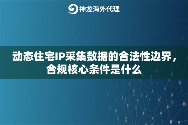 动态住宅IP采集数据的合法性边界，合规核心条件是什么