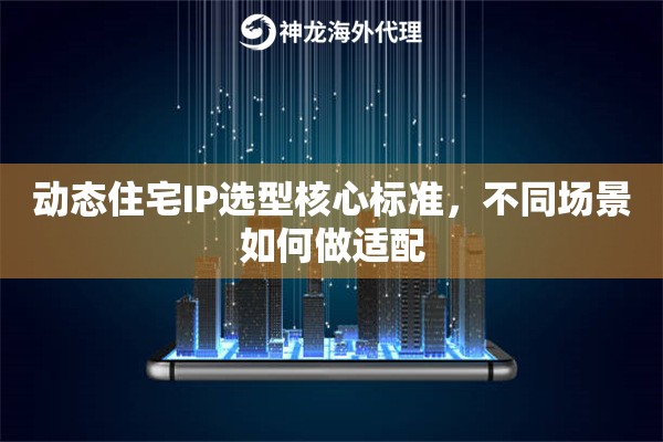 动态住宅IP选型核心标准，不同场景如何做适配