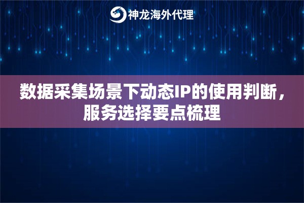 数据采集场景下动态IP的使用判断，服务选择要点梳理