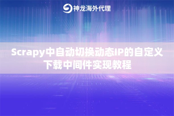 Scrapy中自动切换动态IP的自定义下载中间件实现教程