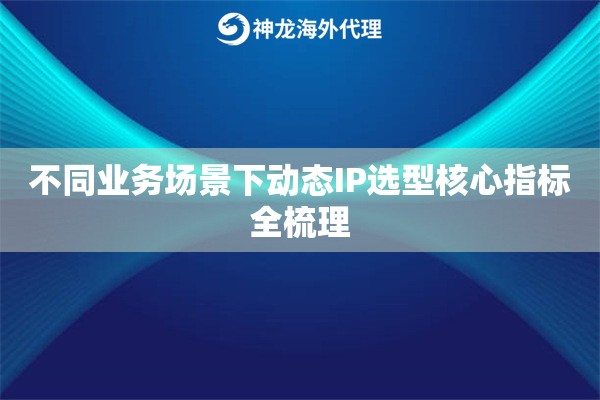 不同业务场景下动态IP选型核心指标全梳理