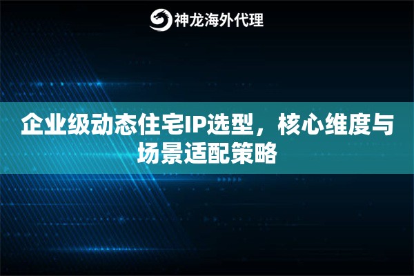 企业级动态住宅IP选型，核心维度与场景适配策略