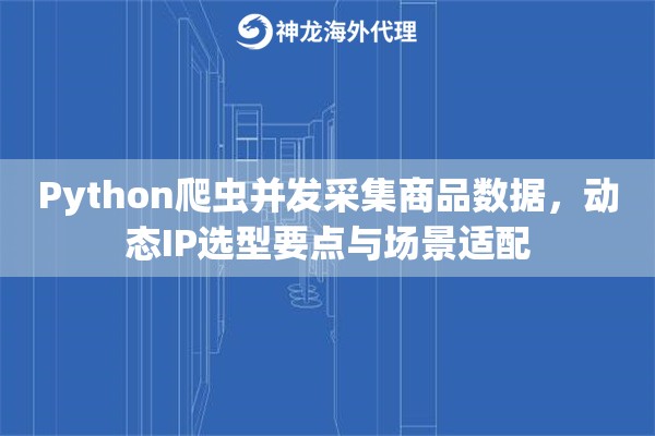 Python爬虫并发采集商品数据，动态IP选型要点与场景适配