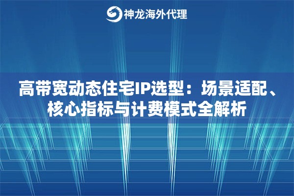 高带宽动态住宅IP选型：场景适配、核心指标与计费模式全解析