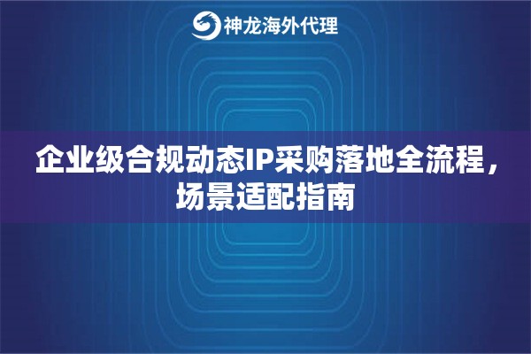 企业级合规动态IP采购落地全流程,场景适配指南 企业级合规动态IP采购落地全流程,场景适配指南