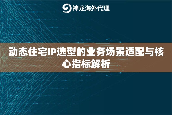 动态住宅IP选型的业务场景适配与核心指标解析 动态住宅IP选型的业务场景适配与核心指标解析