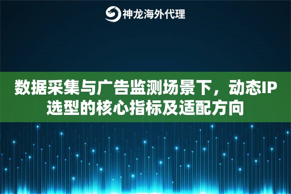 数据采集与广告监测场景下,动态IP选型的核心指标及适配方向 数据采集与广告监测场景下,动态IP选型的核心指标及适配方向