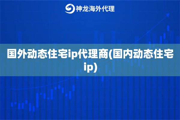 国内动态住宅ip代理商(国内动态住宅ip)