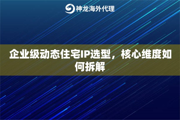 企业级动态住宅IP选型，核心维度如何拆解